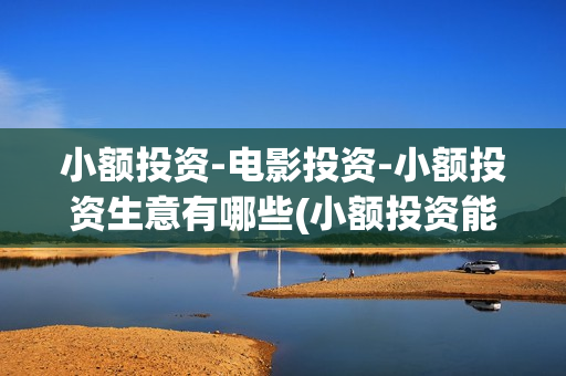 小额投资-电影投资-小额投资生意有哪些(小额投资能做什么)