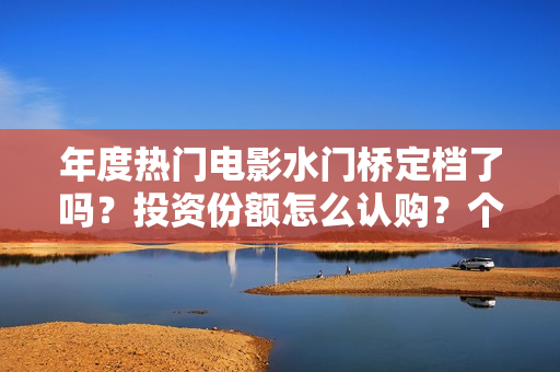 年度热门电影水门桥定档了吗？投资份额怎么认购？个人投资会有风险吗