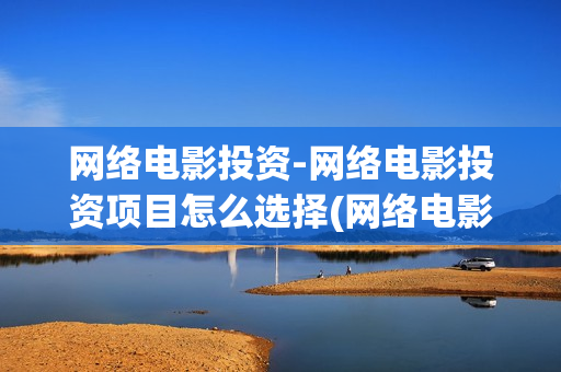 网络电影投资-网络电影投资项目怎么选择(网络电影投资)