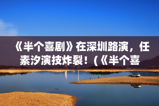 《半个喜剧》在深圳路演，任素汐演技炸裂！(《半个喜剧》在线观看)