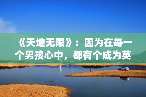 《天地无限》：因为在每一个男孩心中，都有个成为英雄或硬汉的梦(美国西部电影天地无限)