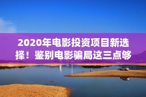 2020年电影投资项目新选择！鉴别电影骗局这三点够了！(电影投资规模)