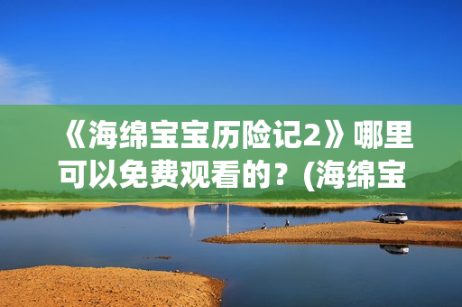《海绵宝宝历险记2》哪里可以免费观看的？(海绵宝宝历险记普通话免费观看)