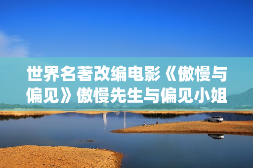 世界名著改编电影《傲慢与偏见》傲慢先生与偏见小姐的故事(世界名著改编的经典电视剧)