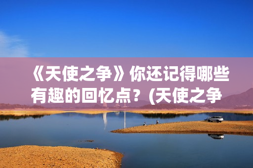 《天使之争》你还记得哪些有趣的回忆点？(天使之争大结局视频)