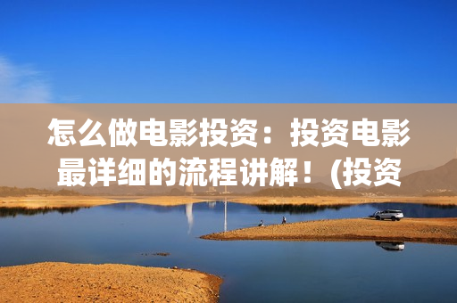 怎么做电影投资：投资电影最详细的流程讲解！(投资电影如何赚钱)