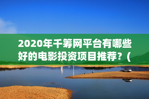 2020年千筹网平台有哪些好的电影投资项目推荐？(千筹网是真是假)