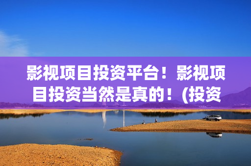 影视项目投资平台！影视项目投资当然是真的！(投资影视项目赚钱)