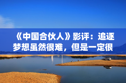 《中国合伙人》影评：追逐梦想虽然很难，但是一定很酷(《中国合伙人》在线)