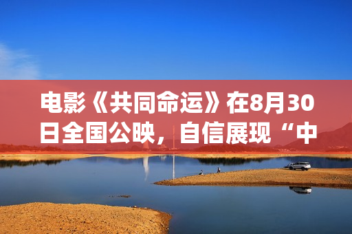 电影《共同命运》在8月30日全国公映，自信展现“中国气质”(电影《共同命运》演员表)