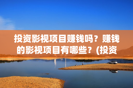 投资影视项目赚钱吗？赚钱的影视项目有哪些？(投资影视项目赚钱吗)