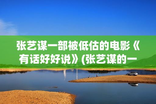 张艺谋一部被低估的电影《有话好好说》(张艺谋的一部电影)