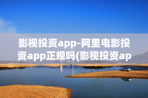 影视投资app-阿里电影投资app正规吗(影视投资app平台)