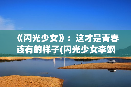 《闪光少女》：这才是青春该有的样子(闪光少女李飒)