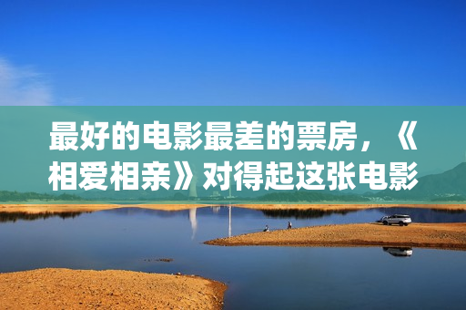 最好的电影最差的票房，《相爱相亲》对得起这张电影票(最好的电影是哪一部)