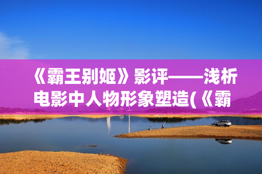 《霸王别姬》影评——浅析电影中人物形象塑造(《霸王别姬》影史地位)