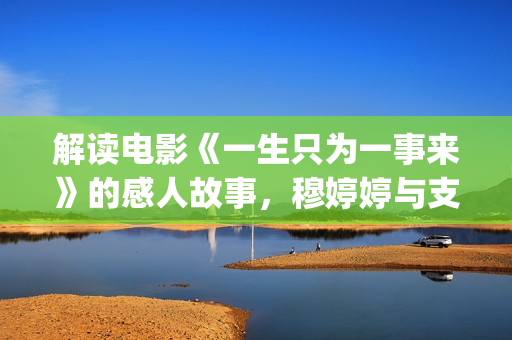 解读电影《一生只为一事来》的感人故事，穆婷婷与支老师首度同台(电影《一生》)