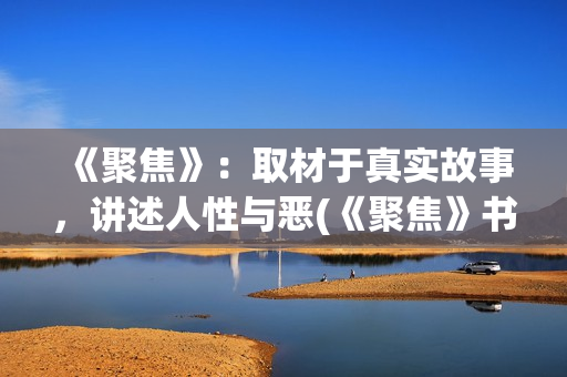 《聚焦》：取材于真实故事，讲述人性与恶(《聚焦》书籍)