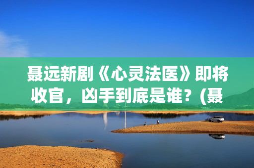 聂远新剧《心灵法医》即将收官，凶手到底是谁？(聂远心灵法医剧照)