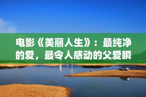 电影《美丽人生》：最纯净的爱，最令人感动的父爱瞬间！(电影美丽人生讲的是什么)