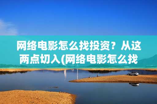 网络电影怎么找投资？从这两点切入(网络电影怎么找素材)