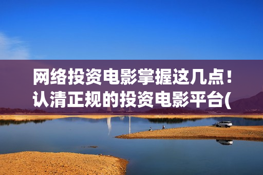 网络投资电影掌握这几点！认清正规的投资电影平台(投资网络电影靠什么赚钱)