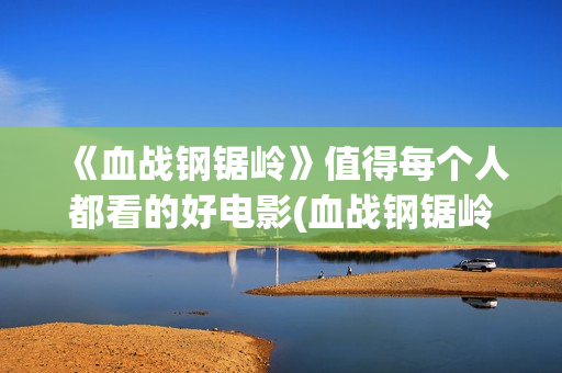 《血战钢锯岭》值得每个人都看的好电影(血战钢锯岭观后感)
