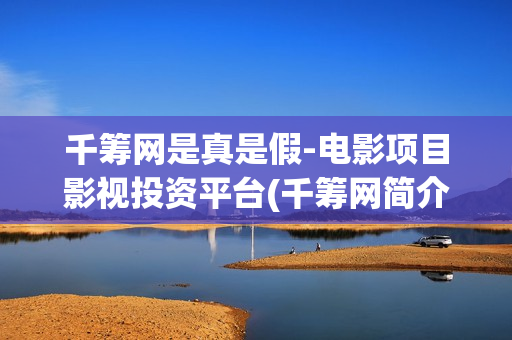 千筹网是真是假-电影项目影视投资平台(千筹网简介)