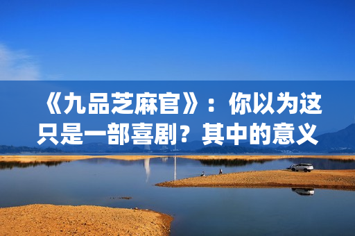 《九品芝麻官》：你以为这只是一部喜剧？其中的意义你懂吗？(《九品芝麻官》周星驰)