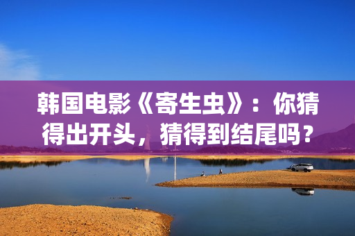 韩国电影《寄生虫》：你猜得出开头，猜得到结尾吗？(韩国电影《寄生虫》夫妇沙发)