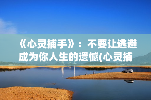 《心灵捕手》：不要让逃避成为你人生的遗憾(心灵捕手演员表)