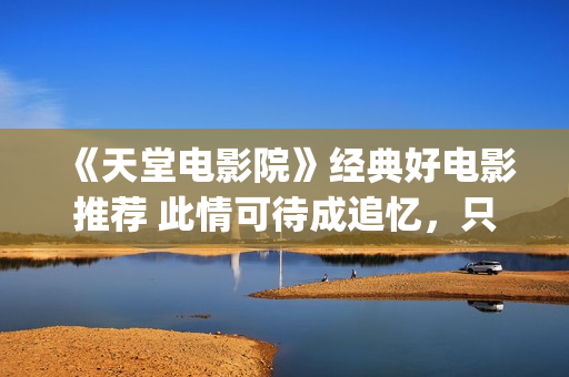 《天堂电影院》经典好电影推荐 此情可待成追忆，只是当时已惘然！(天堂电影院讲述了什么故事)