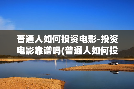 普通人如何投资电影-投资电影靠谱吗(普通人如何投资黄金)
