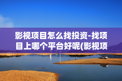 影视项目怎么找投资-找项目上哪个平台好呢(影视项目流程)