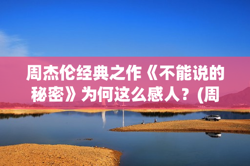 周杰伦经典之作《不能说的秘密》为何这么感人？(周杰伦经典之作有哪些)