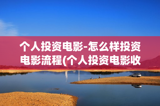 个人投资电影-怎么样投资电影流程(个人投资电影收益需要缴纳税收吗)