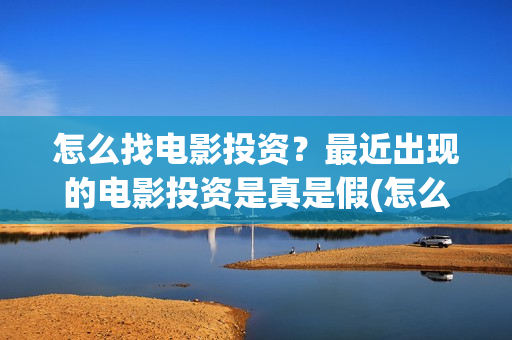 怎么找电影投资？最近出现的电影投资是真是假(怎么能投资电影)
