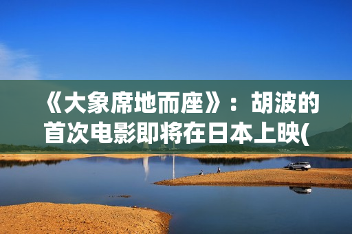 《大象席地而座》：胡波的首次电影即将在日本上映(大象席地而坐经典对白)