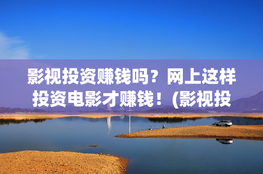 影视投资赚钱吗？网上这样投资电影才赚钱！(影视投资能不能干)