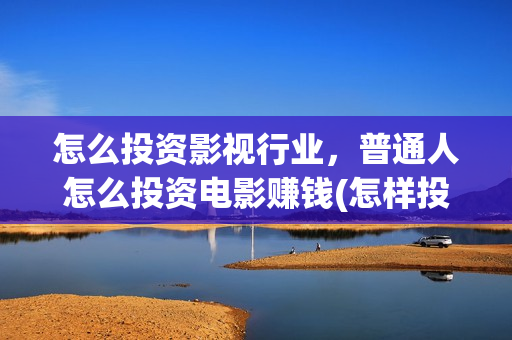 怎么投资影视行业，普通人怎么投资电影赚钱(怎样投资影视赚钱)