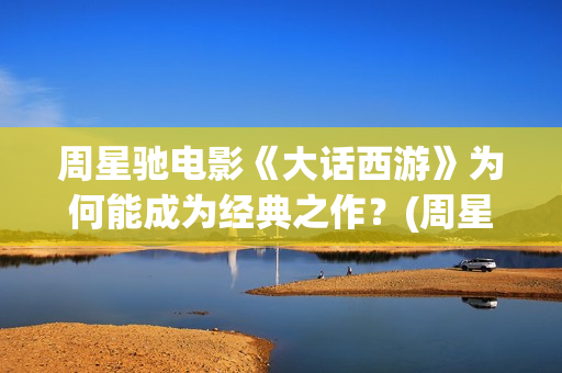 周星驰电影《大话西游》为何能成为经典之作？(周星驰大澳)