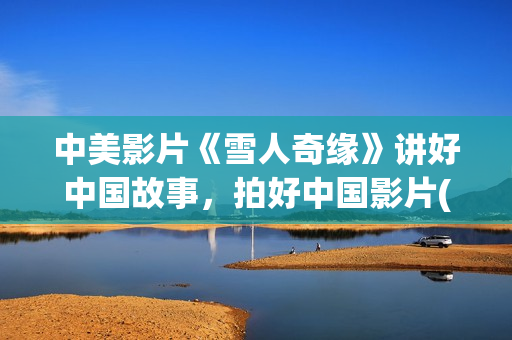 中美影片《雪人奇缘》讲好中国故事，拍好中国影片(译制片雪人)