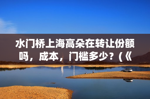 水门桥上海高朵在转让份额吗，成本，门槛多少？(《水门桥》)