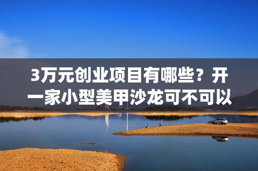 3万元创业项目有哪些？开一家小型美甲沙龙可不可以呢？(3万块创业)