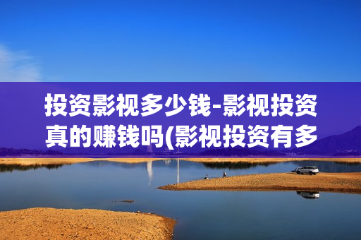 投资影视多少钱-影视投资真的赚钱吗(影视投资有多少收益)