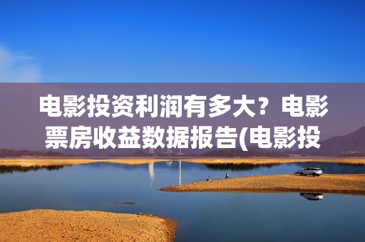电影投资利润有多大？电影票房收益数据报告(电影投资收益如何)