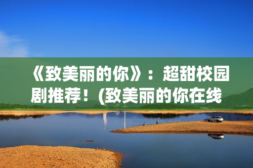 《致美丽的你》：超甜校园剧推荐！(致美丽的你在线观看)