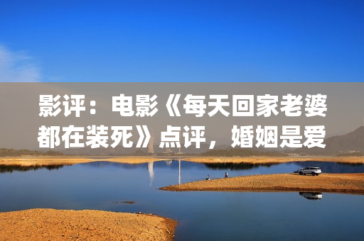 影评：电影《每天回家老婆都在装死》点评，婚姻是爱情新的里程碑(每一天豆瓣评分)