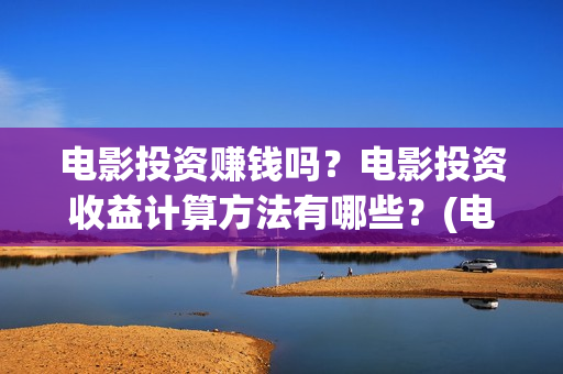 电影投资赚钱吗？电影投资收益计算方法有哪些？(电影投资稳赚不赔?)