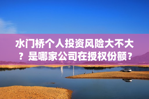 水门桥个人投资风险大不大？是哪家公司在授权份额？(水门桥投资方)